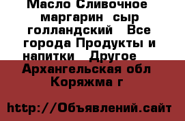 Масло Сливочное ,маргарин ,сыр голландский - Все города Продукты и напитки » Другое   . Архангельская обл.,Коряжма г.